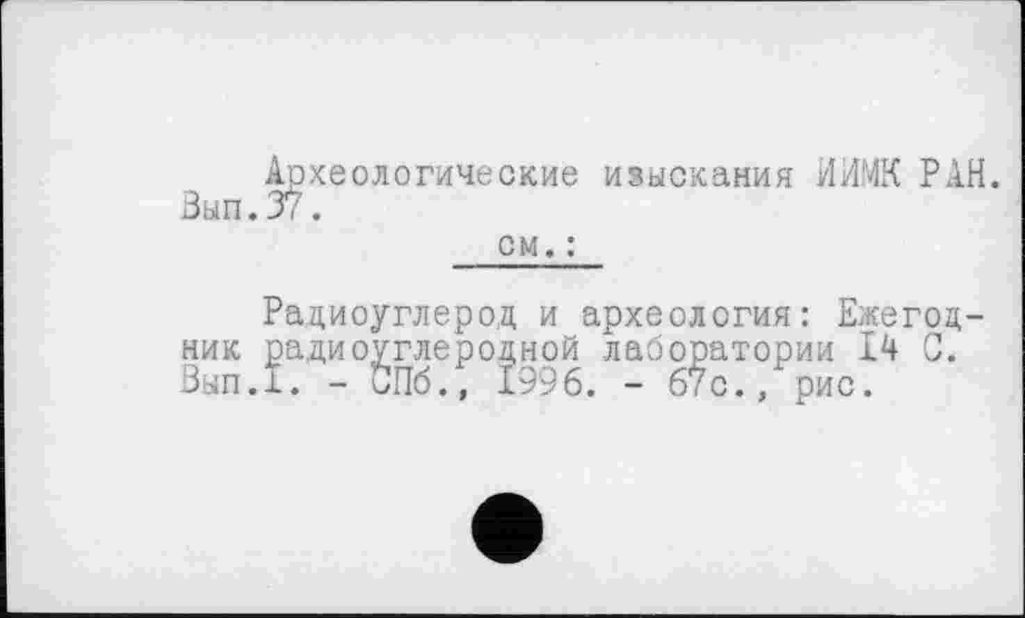 ﻿Археологические изыскания ИИМК РАН. 3ып.37.
см. :
Радиоуглерод и археология: Ежегодник радиоуглеродной лаборатории 14 0. Вып.1. - СПб., 1996. - 67с., рис.